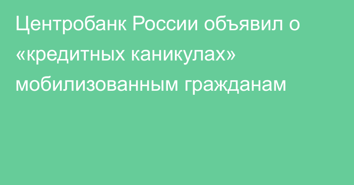 Центробанк России объявил о «кредитных каникулах» мобилизованным гражданам