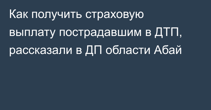 Как получить страховую выплату пострадавшим в ДТП, рассказали в ДП области Абай