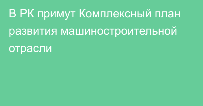 В РК примут Комплексный план развития машиностроительной отрасли