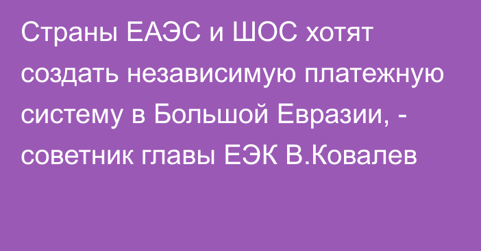 Страны ЕАЭС и ШОС хотят создать независимую платежную систему в Большой Евразии, - советник главы ЕЭК В.Ковалев