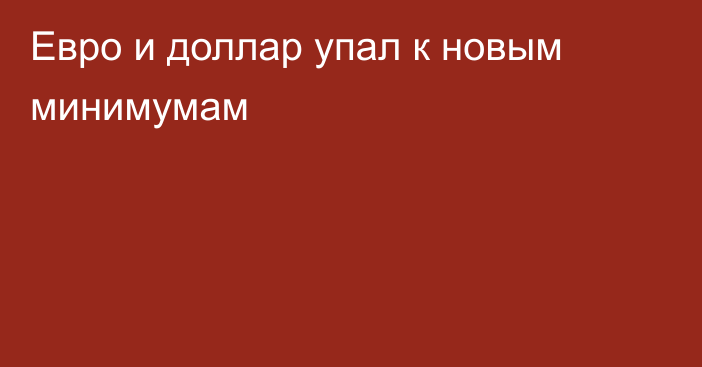  Евро и доллар упал к новым минимумам