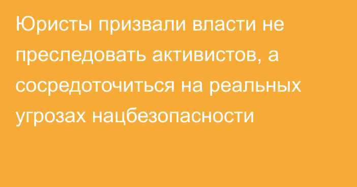 Юристы призвали власти не преследовать активистов, а сосредоточиться на реальных угрозах нацбезопасности