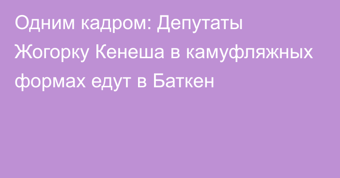 Одним кадром: Депутаты Жогорку Кенеша в камуфляжных формах едут в Баткен