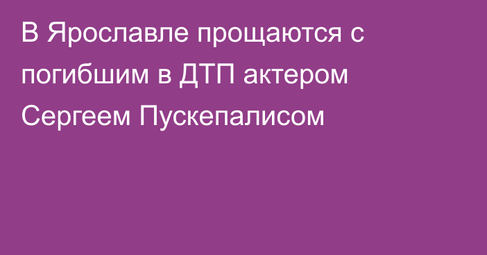 В Ярославле прощаются с погибшим в ДТП актером Сергеем Пускепалисом