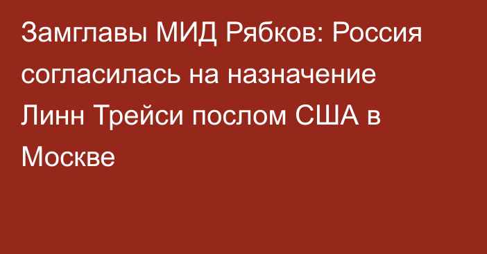 Замглавы МИД Рябков: Россия согласилась на назначение Линн Трейси послом США в Москве