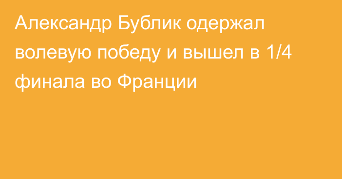 Александр Бублик одержал волевую победу и вышел в 1/4 финала во Франции