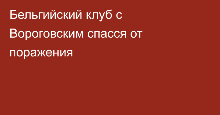 Бельгийский клуб с Вороговским спасся от поражения