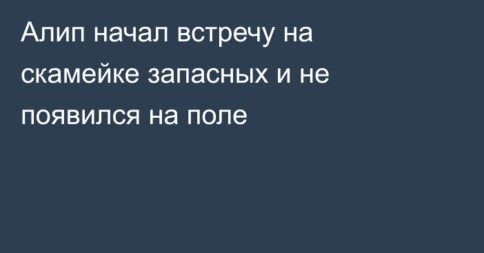 Алип начал встречу на скамейке запасных и не появился на поле