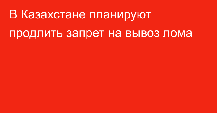 В Казахстане планируют продлить запрет на вывоз лома