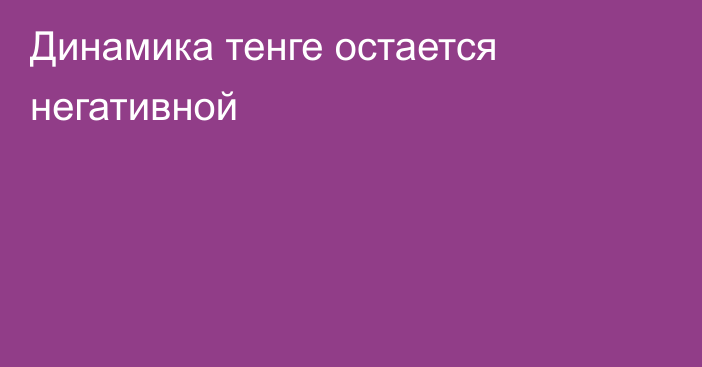 Динамика тенге остается негативной 