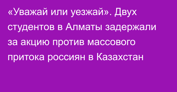 «Уважай или уезжай». Двух студентов в Алматы задержали за акцию против массового притока россиян в Казахстан