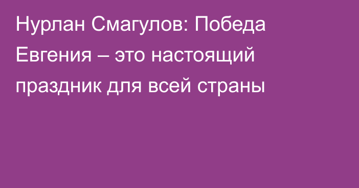 Нурлан Смагулов: Победа Евгения – это настоящий праздник для всей страны