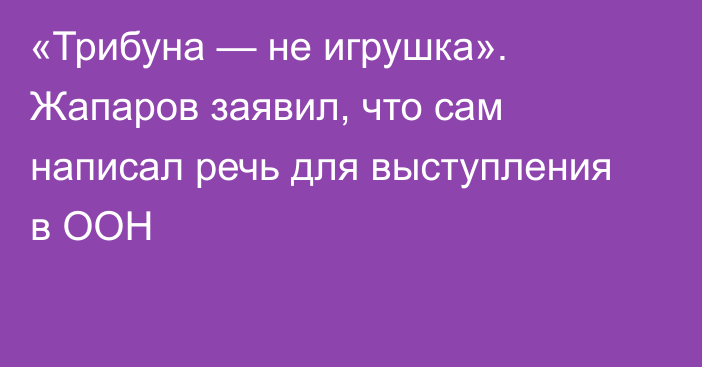 «Трибуна — не игрушка». Жапаров заявил, что сам написал речь для выступления в ООН