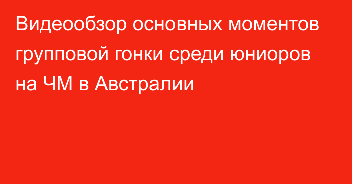 Видеообзор основных моментов групповой гонки среди юниоров на ЧМ в Австралии