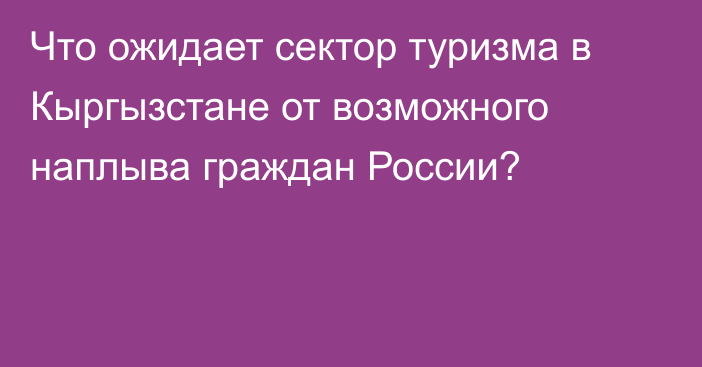 Что ожидает сектор туризма в Кыргызстане от возможного наплыва граждан России?