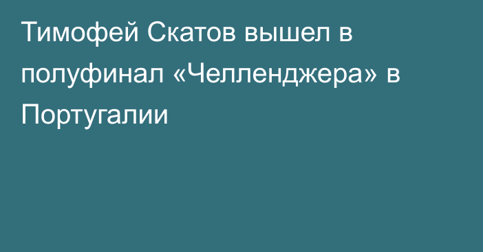 Тимофей Скатов вышел в полуфинал «Челленджера» в Португалии