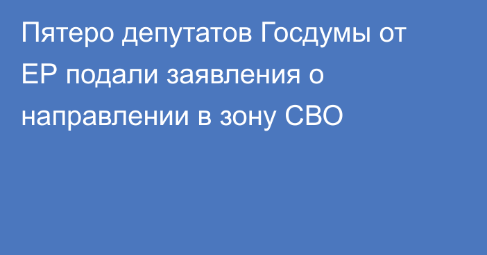 Пятеро депутатов Госдумы от ЕР подали заявления о направлении в зону СВО