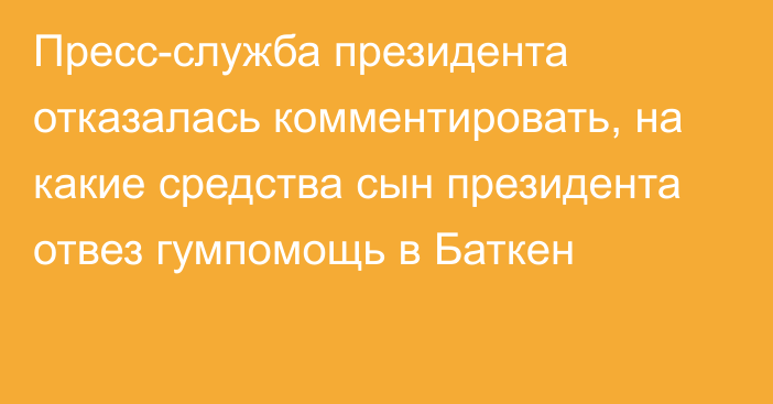 Пресс-служба президента отказалась комментировать, на какие средства сын президента отвез гумпомощь в Баткен