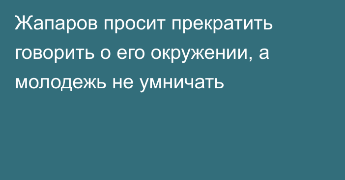 Жапаров просит прекратить говорить о его окружении, а молодежь не умничать