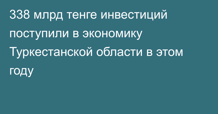 338 млрд тенге инвестиций поступили в экономику Туркестанской области в этом году