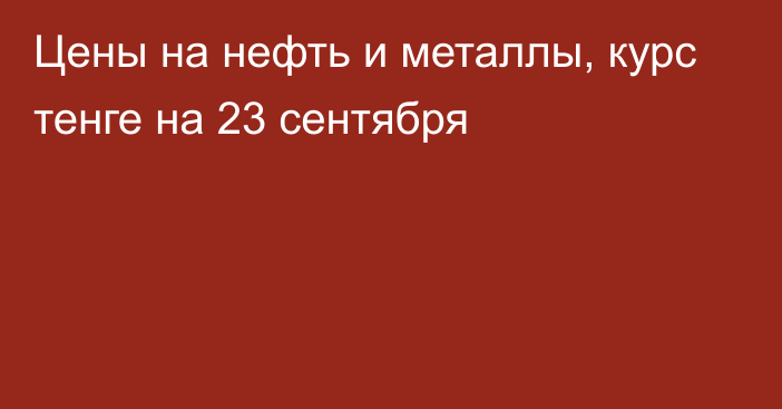 Цены на нефть и металлы, курс тенге на 23 сентября