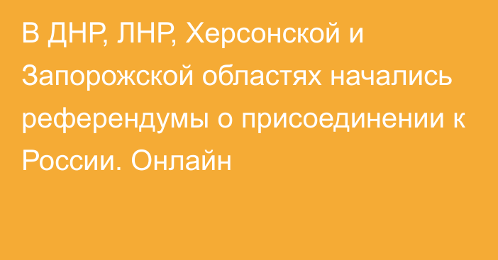 В ДНР, ЛНР, Херсонской и Запорожской областях начались референдумы о присоединении к России. Онлайн