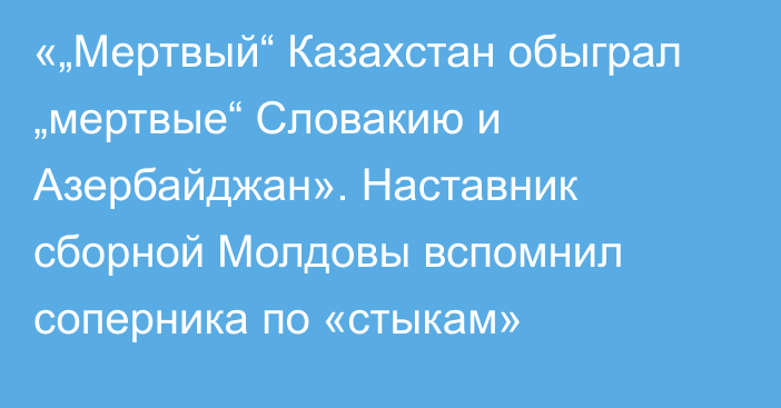 «„Мертвый“ Казахстан обыграл „мертвые“ Словакию и Азербайджан». Наставник сборной Молдовы вспомнил соперника по «стыкам»