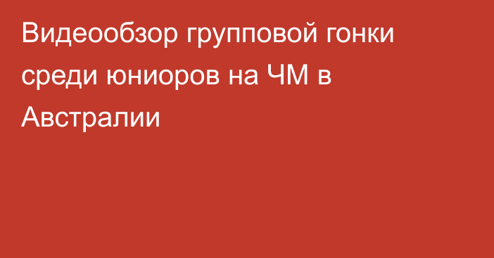 Видеообзор групповой гонки среди юниоров на ЧМ в Австралии