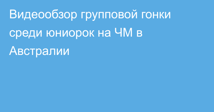 Видеообзор групповой гонки среди юниорок на ЧМ в Австралии