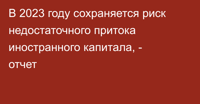 В 2023 году сохраняется риск недостаточного притока иностранного капитала, -  отчет