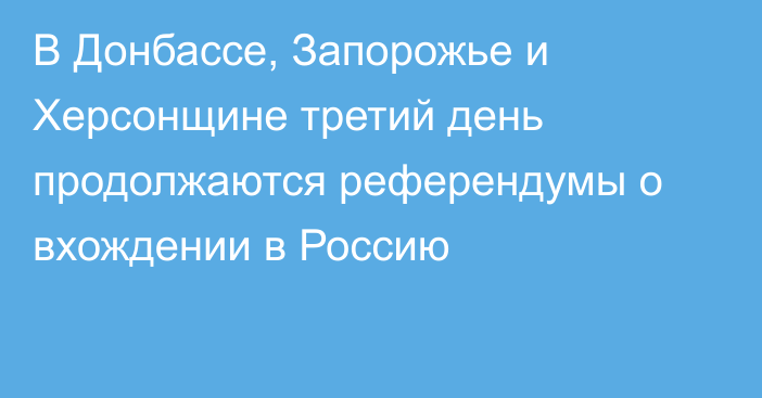 В Донбассе, Запорожье и Херсонщине третий день продолжаются референдумы о вхождении в Россию