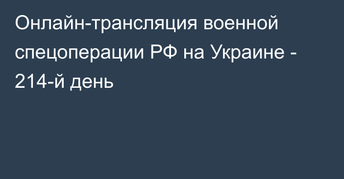 Онлайн-трансляция военной спецоперации РФ на Украине - 214-й день