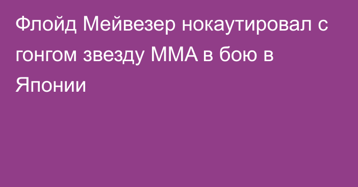 Флойд Мейвезер нокаутировал с гонгом звезду MMA в бою в Японии