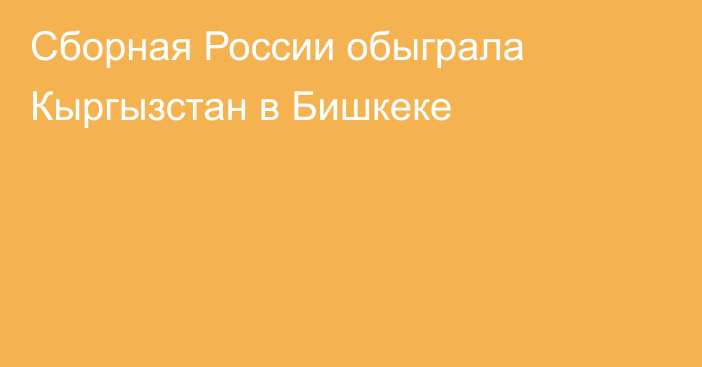 Сборная России обыграла Кыргызстан в Бишкеке