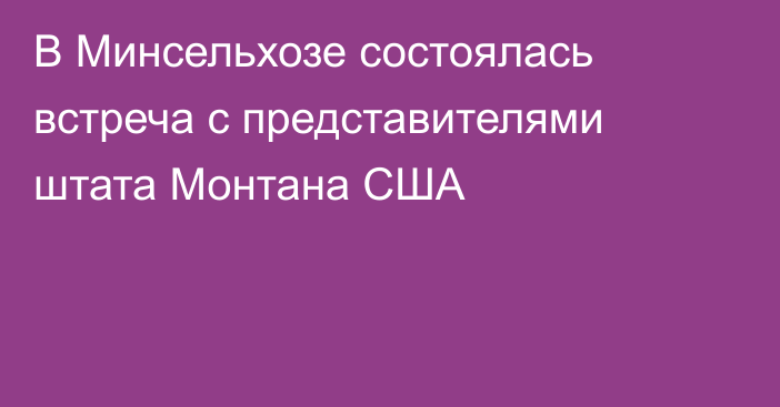 В Минсельхозе состоялась встреча с представителями штата Монтана США