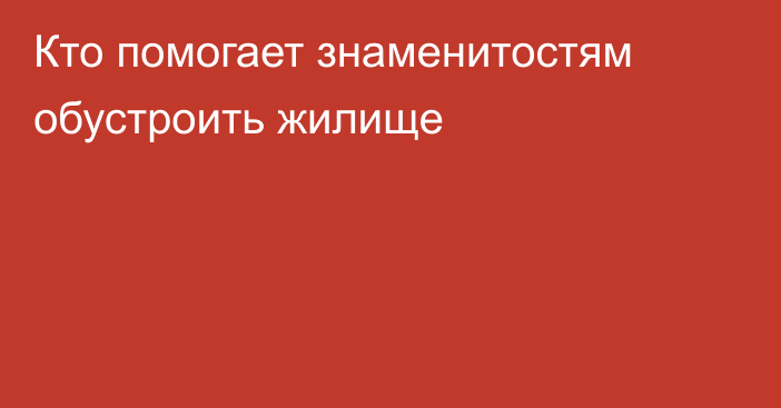 Кто помогает знаменитостям обустроить жилище