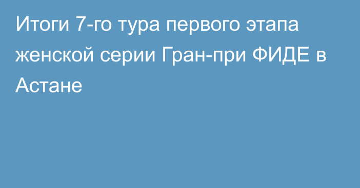 Итоги 7-го тура первого этапа женской серии Гран-при ФИДЕ в Астане