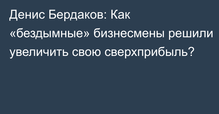 Денис Бердаков: Как «бездымные» бизнесмены решили увеличить свою сверхприбыль?