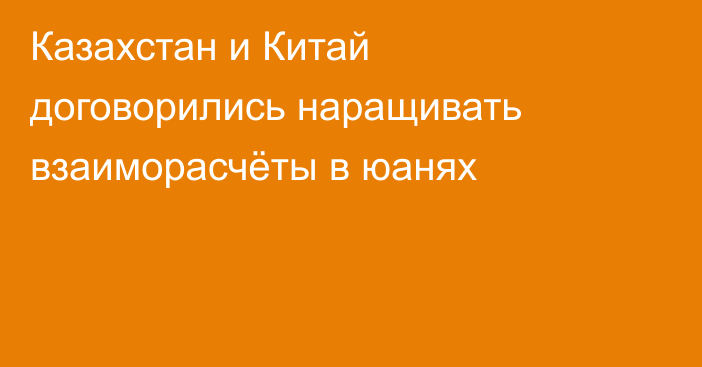 Казахстан и Китай договорились наращивать взаиморасчёты в юанях