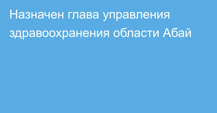 Назначен глава управления здравоохранения области Абай