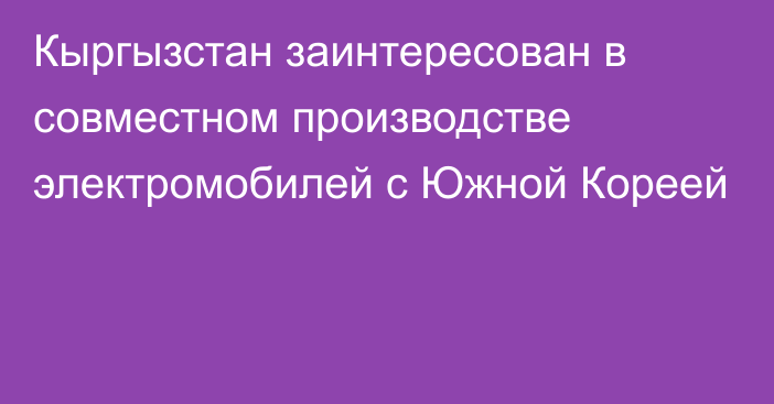 Кыргызстан заинтересован в совместном производстве электромобилей с Южной Кореей 