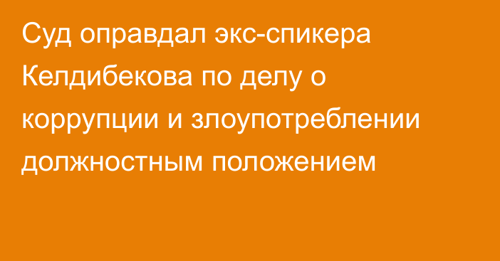 Суд оправдал экс-спикера Келдибекова по делу о коррупции и злоупотреблении должностным положением