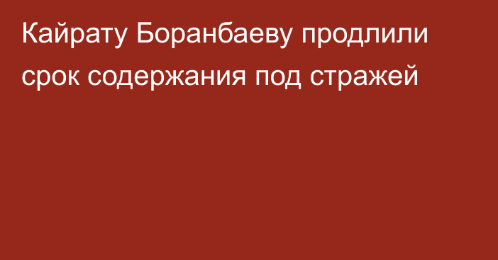 Кайрату Боранбаеву продлили срок содержания под стражей