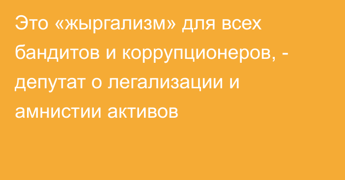 Это «жыргализм» для всех бандитов и коррупционеров, - депутат о легализации и амнистии активов