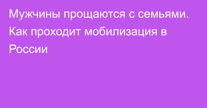 Мужчины прощаются с семьями. Как проходит мобилизация в России