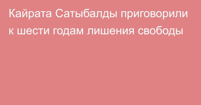 Кайрата Сатыбалды приговорили к шести годам лишения свободы