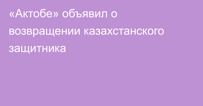 «Актобе» объявил о возвращении казахстанского защитника