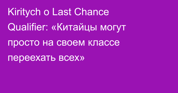 Kiritych о Last Chance Qualifier: «Китайцы могут просто на своем классе переехать всех»