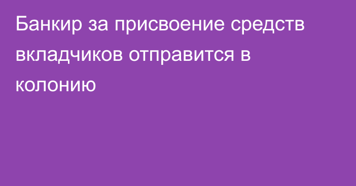 Банкир за присвоение средств вкладчиков отправится в колонию