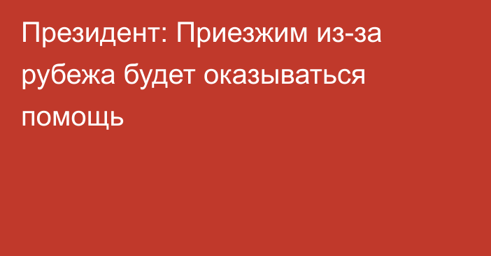 Президент: Приезжим из-за рубежа будет оказываться помощь